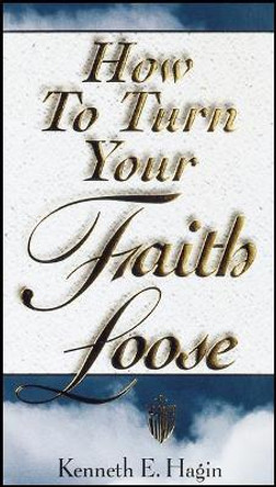 How to Turn Your Faith Loose by Kenneth E Hagin