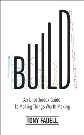 Build: An Unorthodox Guide to Making Things Worth Making - The New York Times bestseller by Tony Fadell