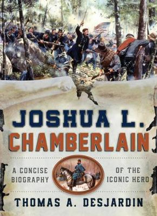 Joshua L. Chamberlain: A Concise Biography of the Iconic Hero by Thomas A. Desjardin