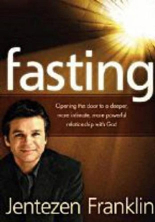 Fasting: Opening the Door to a Deeper, More Intimate, More Powerful Relationship with God by Jentezen Franklin