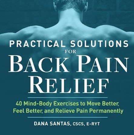 Practical Solutions for Back Pain Relief: 40 Mind-Body Exercises to Move Better, Feel Better, and Relieve Pain Permanently by Dana Santas, CSCS