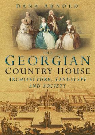 The Georgian Country House: Architecture, Landscape and Society by Dana Arnold