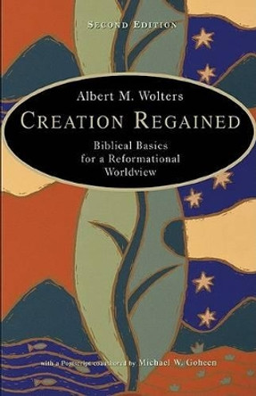 Creation Regained: Biblical Basics for a Reformational Worldview by Albert M Wolters