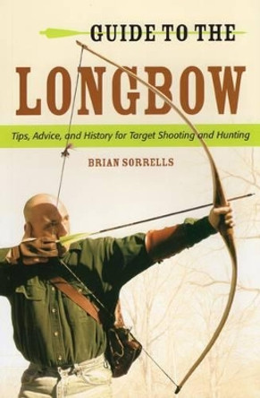 Guide to the Longbow: Tips, Advice, and History for Target Shooting and Hunting by Brian J. Sorrells
