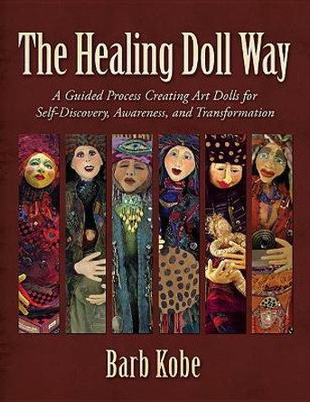 The Healing Doll Way: A Guided Process Creating Art Dolls for Self-Discovery, Awareness, and Transformation by Barb Kobe