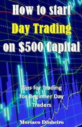 How to Start Day Trading on $500 Capital: Tips for Trading for Beginner Day Traders by Moriaco Dinheiro