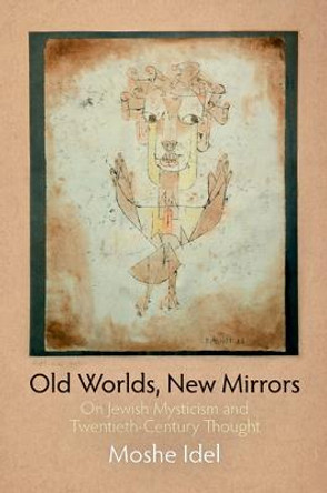 Old Worlds, New Mirrors: On Jewish Mysticism and Twentieth-Century Thought by Moshe Idel