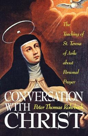 Conversation with Christ: Teaching of St.Teresa of Avila About Personal Prayer by Peter Thomas Rohrbach