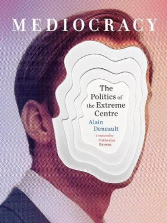 Mediocracy: The Politics of the Extreme Centre by Alain Deneault