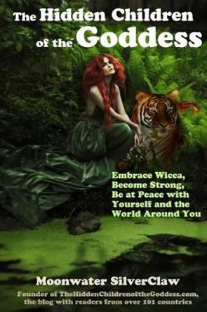 The Hidden Children of the Goddess: Embrace Wicca, Become Strong, Be at Peace with Yourself and the World Around You by Moonwater Silverclaw