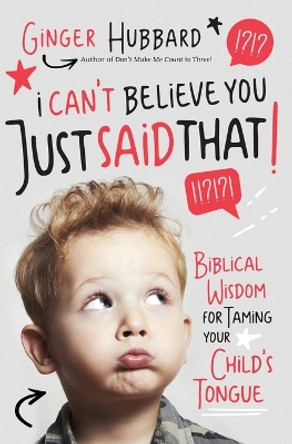 I Can't Believe You Just Said That!: Biblical Wisdom for Taming Your Child's Tongue by Ginger Hubbard