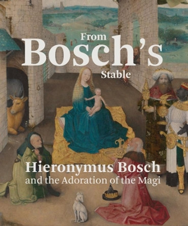 From Bosch's Stable: Hieronymus Bosch and the Adoration of the Magi by Matthijs Ilsink