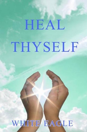 Heal Thyself: The Key to Spiritual Healing and Health in Mind and Body by White Eagle