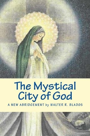 The Mystical City of God: A New Abridgement by Walter R Blados