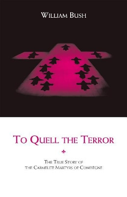 To Quell the Terror: The True Story of the Carmelite Martyrs of Compiegne by William Bush