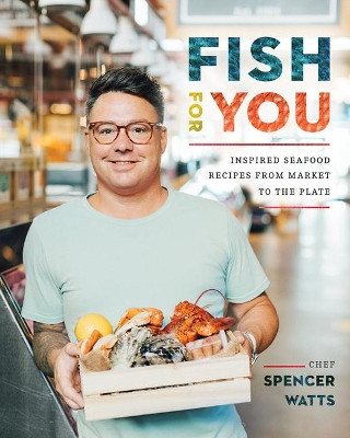 Fish for You: Inspired Seafood Recipes from Market to the Plate by Spencer Watts