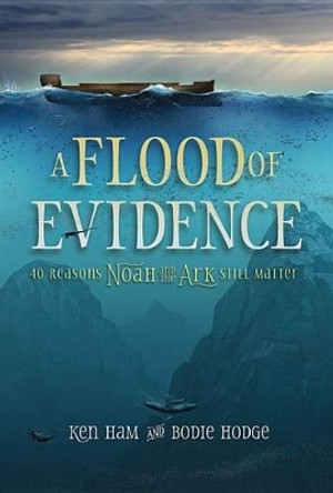 A Flood of Evidence: 40 Reasons Noah and the Ark Still Matter by Ken Ham