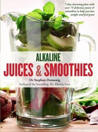 Alkaline Juices and Smoothies: Over 75 rebalancing juices and a 7-day cleanse to boost your energy and restore your glow by Stephan Domenig