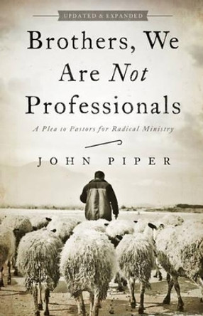 Brothers, We Are Not Professionals: A Plea to Pastors for Radical Ministry, Updated and Expanded Edition by John Piper