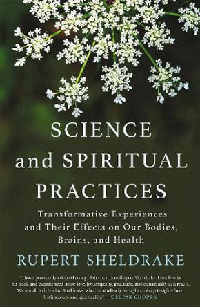 Science and Spiritual Practices: Transformative Experiences and Their Effects on Our Bodies, Brains, and Health by Rupert Sheldrake