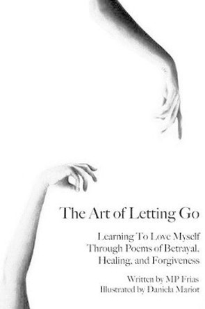 The Art of Letting Go: Learning To Love Myself Through Poems of Betrayal, Healing, and Forgiveness. by Daniela Mariot