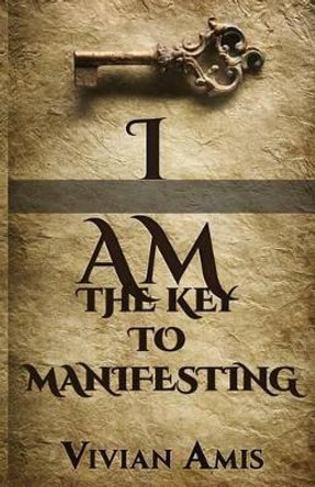 I Am: The Key to Manifesting by Vivian E Amis