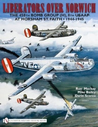 Liberators over Norwich: The 458th Bomb Group (H), 8th USAAF at Horsham St. Faith, 1944-1945 by Ron MacKay 9780764335150
