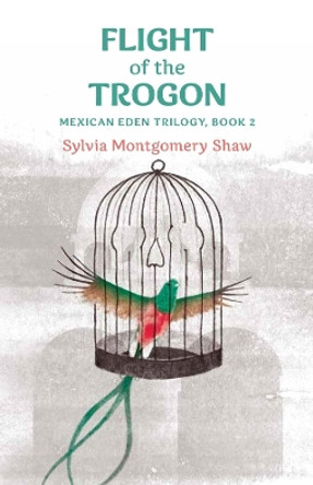 Flight of the Trogon: Book 2 of the Mexican Eden Trilogy (A Stand-alone Prequel and Sequel to Book 1) by Sylvia Montgomery Shaw 9780877853497