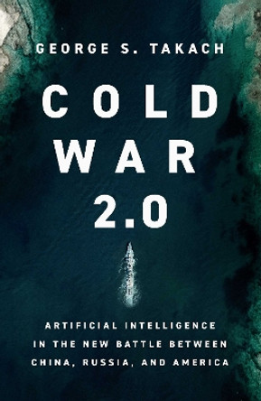 Cold War 2.0: Artificial Intelligence in the New Battle between China, Russia, and America by George S. Takach 9781639365630