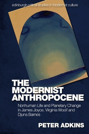 The Modernist Anthropocene: Nonhuman Life and Planetary Change in James Joyce, Virginia Woolf and Djuna Barnes by Peter Adkins 9781474481977