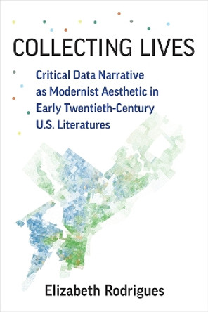 Collecting Lives: Critical Data Narrative as Modernist Aesthetic in Early Twentieth-Century US Literatures by Elizabeth Rodrigues 9780472038909