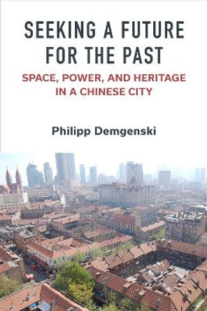 Seeking a Future for the Past: Space, Power, and Heritage in a Chinese City by Philipp Demgenski 9780472056378