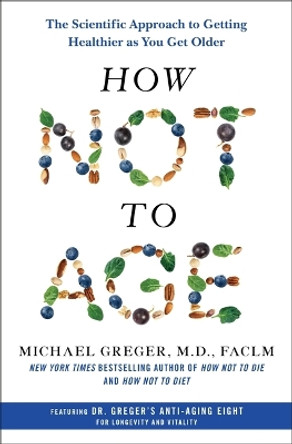 How Not to Age: The Scientific Approach to Getting Healthier as You Get Older by Michael Greger 9781250796332