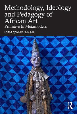 Methodology, Ideology and Pedagogy of African Art: Primitive to Metamodern by Moyo Okediji 9781032484426