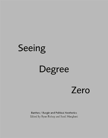 Seeing Degree Zero: Barthes/Burgin and Political Aesthetics by Ryan Bishop 9781474431422