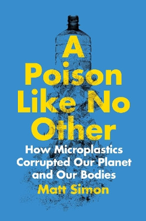 Poison Like No Other: How Microplastics Corrupted Our Planet and Our Bodies by Matt Simon 9781642832358