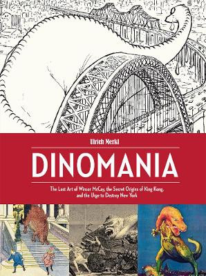 Dinomania: The Lost Art of Winsor McCay, The Secret Origins of King Kong, and The Urge To Destroy New York Ulrich Merkl 9781606998403