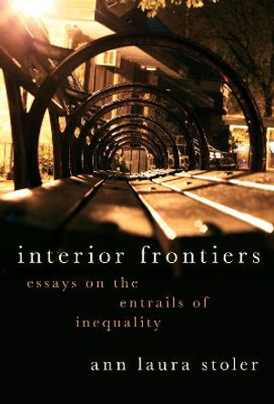 Interior Frontiers: Essays on the Entrails of Inequality by Ann Laura Stoler