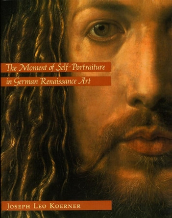 The Moment of Self-portraiture in German Renaissance Art by Joseph Leo Koerner 9780226449999