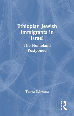 Ethiopian Jewish Immigrants in Israel: The Homeland Postponed by Tanya Schwarz 9781138969025