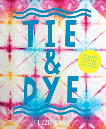 Tie & Dye: Colourful clothing, gifts and decorations by Lizzie King