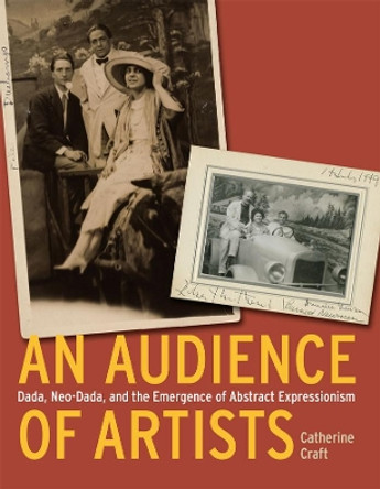 An Audience of Artists: Dada, Neo-Dada, and the Emergence of Abstract Expressionism by Catherine Craft 9780226116808