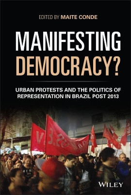 Manifesting Democracy? Urban Protests and the Politics of Representation in Brazil Post-2013 by Maite Conde 9781119330912