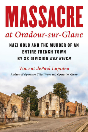 Massacre at Oradour-sur-Glane: Nazi Gold and the Murder of an Entire French Town by SS Division Das Reich by Vincent dePaul Lupiano 9781493073740