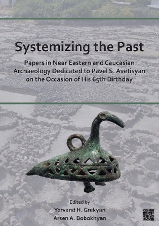 Systemizing the Past: Papers in Near Eastern and Caucasian Archaeology Dedicated to Pavel S. Avetisyan on the Occasion of His 65th Birthday by Yervand Grekyan 9781803273921