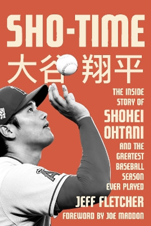 Sho-Time: The Inside Story of Shohei Ohtani and the Greatest Baseball Season Ever Played by Jeff Fletcher 9781635769234