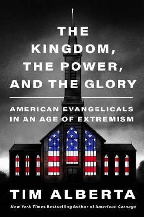 The Kingdom, the Power, and the Glory: American Evangelicals in an Age of Extremism by Tim Alberta 9780063226883