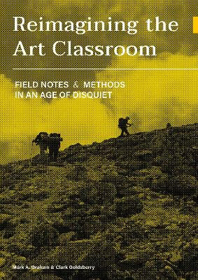 Reimagining the Art Classroom: Field Notes and Methods in an Age of Disquiet by Mark Graham 9781789387773