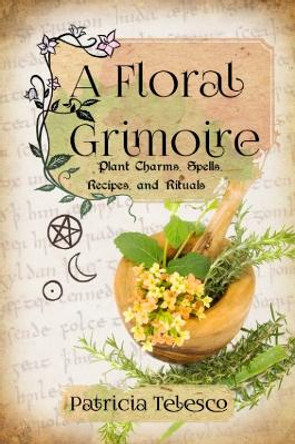 A Floral Grimoire: Plant Charms, Spells, Recipes, and Rituals by Patricia Telesco 9781959883326