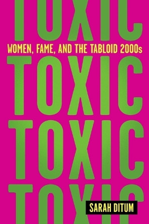 Toxic: Women, Fame, and the Tabloid 2000s by Sarah Ditum 9781419763113